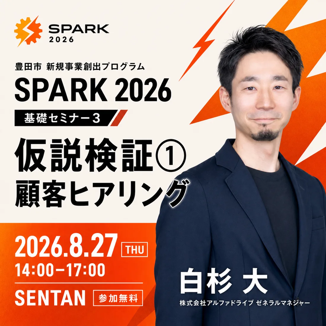 SPARK 2026 基礎セミナー3「仮説検証① 顧客ヒアリング」2026年8月27日(木)14:00-17:00、会場SENTAN、参加無料。講師は株式会社アルファドライブ ゼネラルマネジャーの白杉大。